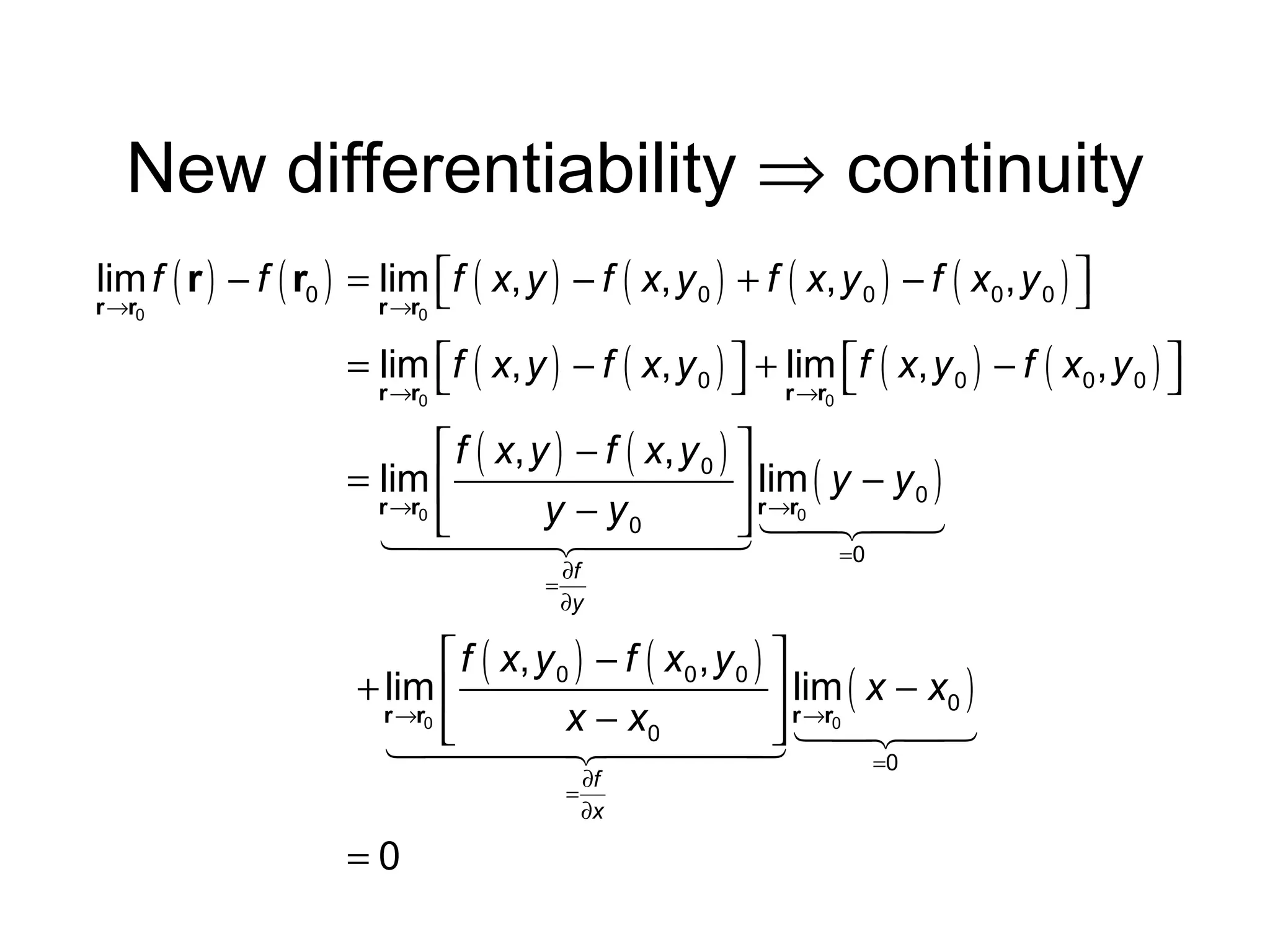 New differentiability ⇒ continuity
lim f ( r ) − f ( r0 ) = lim f ( x, y ) − f ( x, y 0 ) + f ( x, y 0 ) − f ( x0 , y 0 ) 



r →r0

r →r0

= lim f ( x, y ) − f ( x, y 0 )  + lim f ( x, y 0 ) − f ( x0 , y 0 ) 




r →r0

r →r0

 f ( x, y ) − f ( x , y 0 ) 
= lim 
lim
 r →r0 ( y − y 0 )
r →r0
y − y0

1444 24444 14243
4
3
=0
=

∂f
∂y

 f ( x, y 0 ) − f ( x0 , y 0 ) 
+ lim 
lim
 r →r0 ( x − x0 )
r →r0
x − x0

14444
24444  14243
3
=0
=

=0

∂f
∂x

 