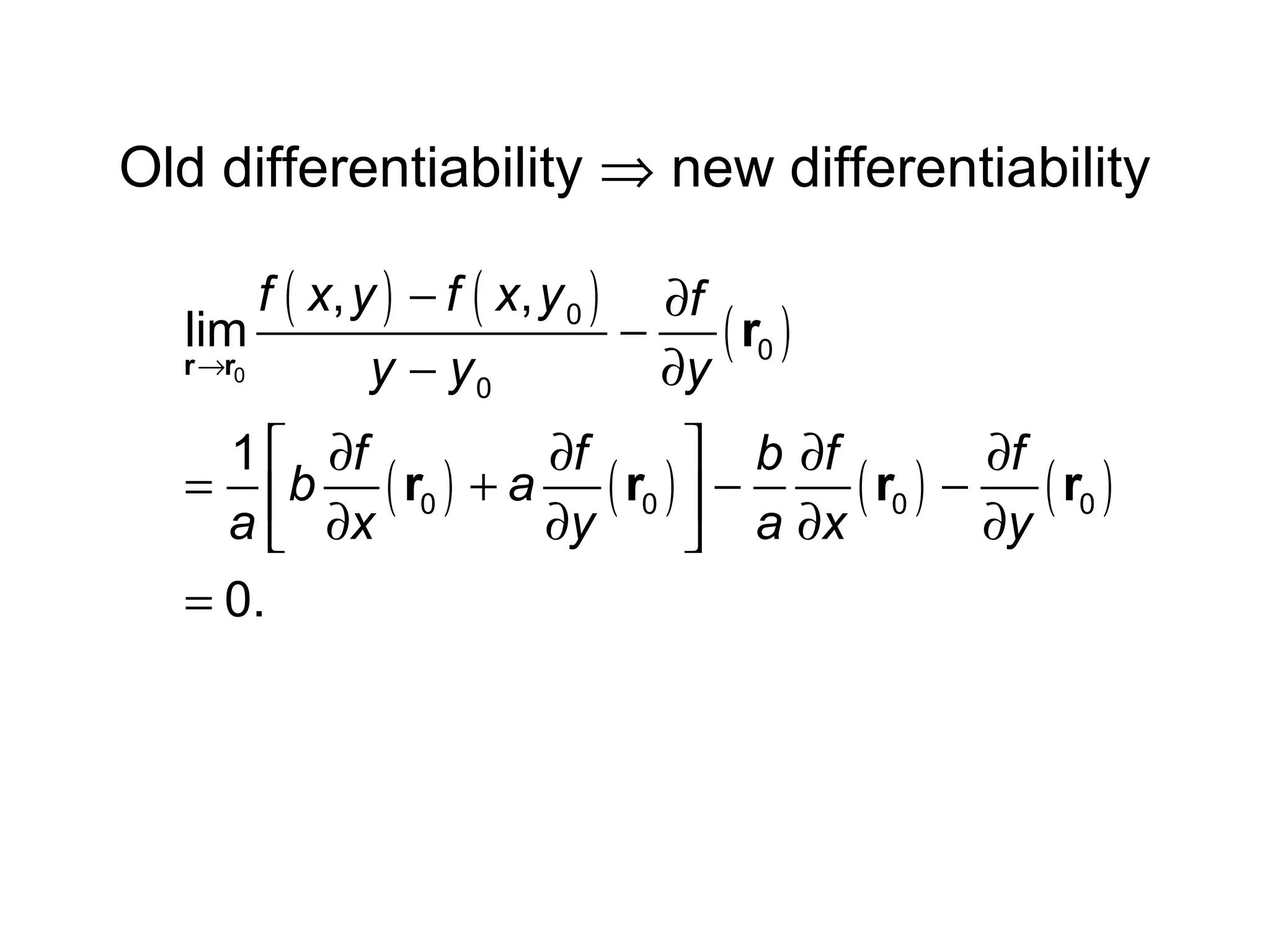 Old differentiability ⇒ new differentiability
f ( x, y ) − f ( x, y 0 ) ∂f
lim
−
( r0 )
r →r0
y − y0
∂y
 b ∂f
1  ∂f
∂f
∂f
= b ( r0 ) + a ( r0 )  −
( r0 ) − ( r0 )
a  ∂x
∂y
∂y
 a ∂x
= 0.

 