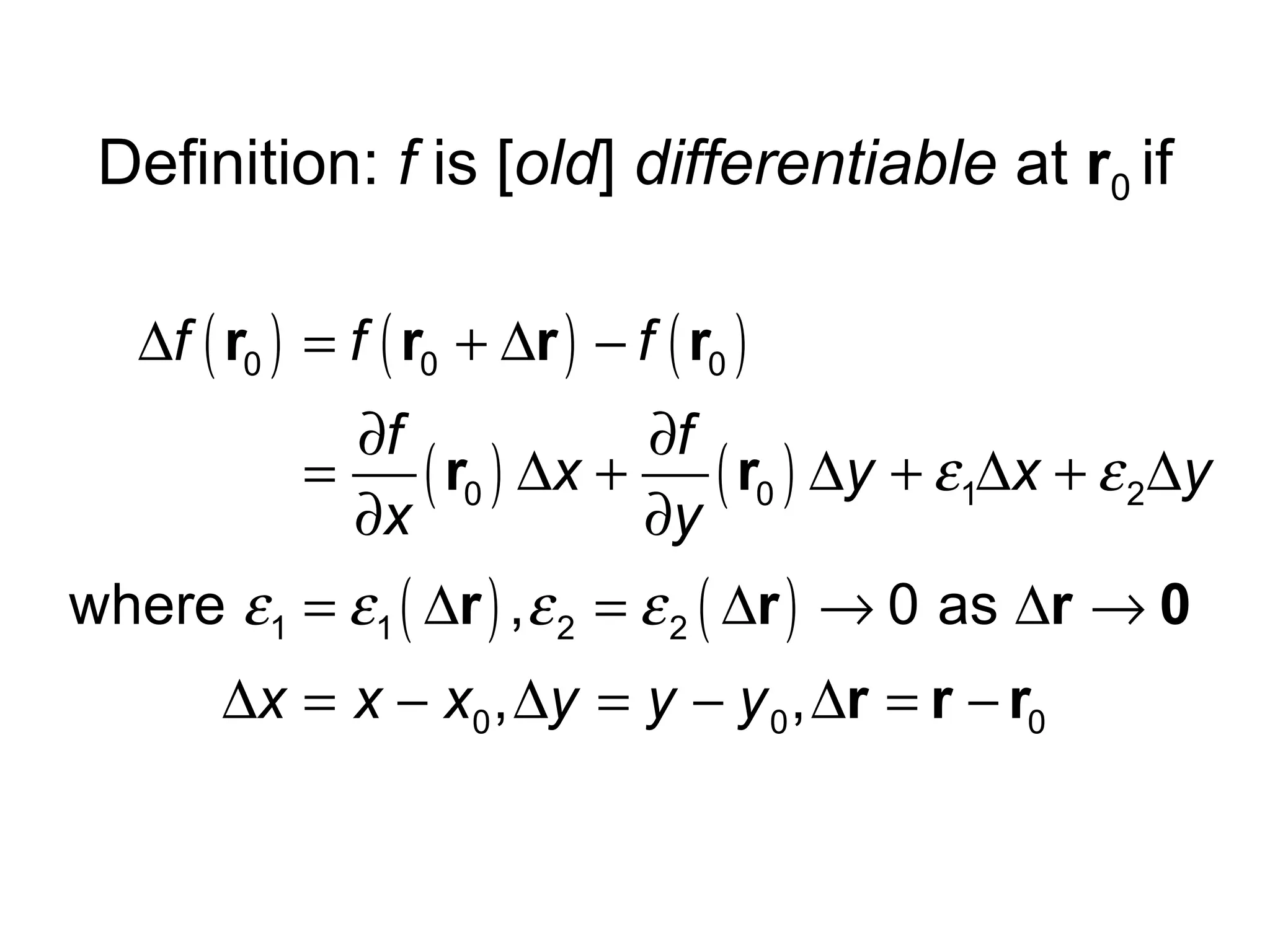 Definition: f is [old] differentiable at r0 if
∆f ( r0 ) = f ( r0 + ∆r ) − f ( r0 )
∂f
∂f
=
( r0 ) ∆x + ( r0 ) ∆y + ε1∆x + ε 2∆y
∂x
∂y

where ε1 = ε 1 ( ∆r ) , ε 2 = ε 2 ( ∆r ) → 0 as ∆r → 0
∆x = x − x0 , ∆y = y − y 0 , ∆r = r − r0

 
