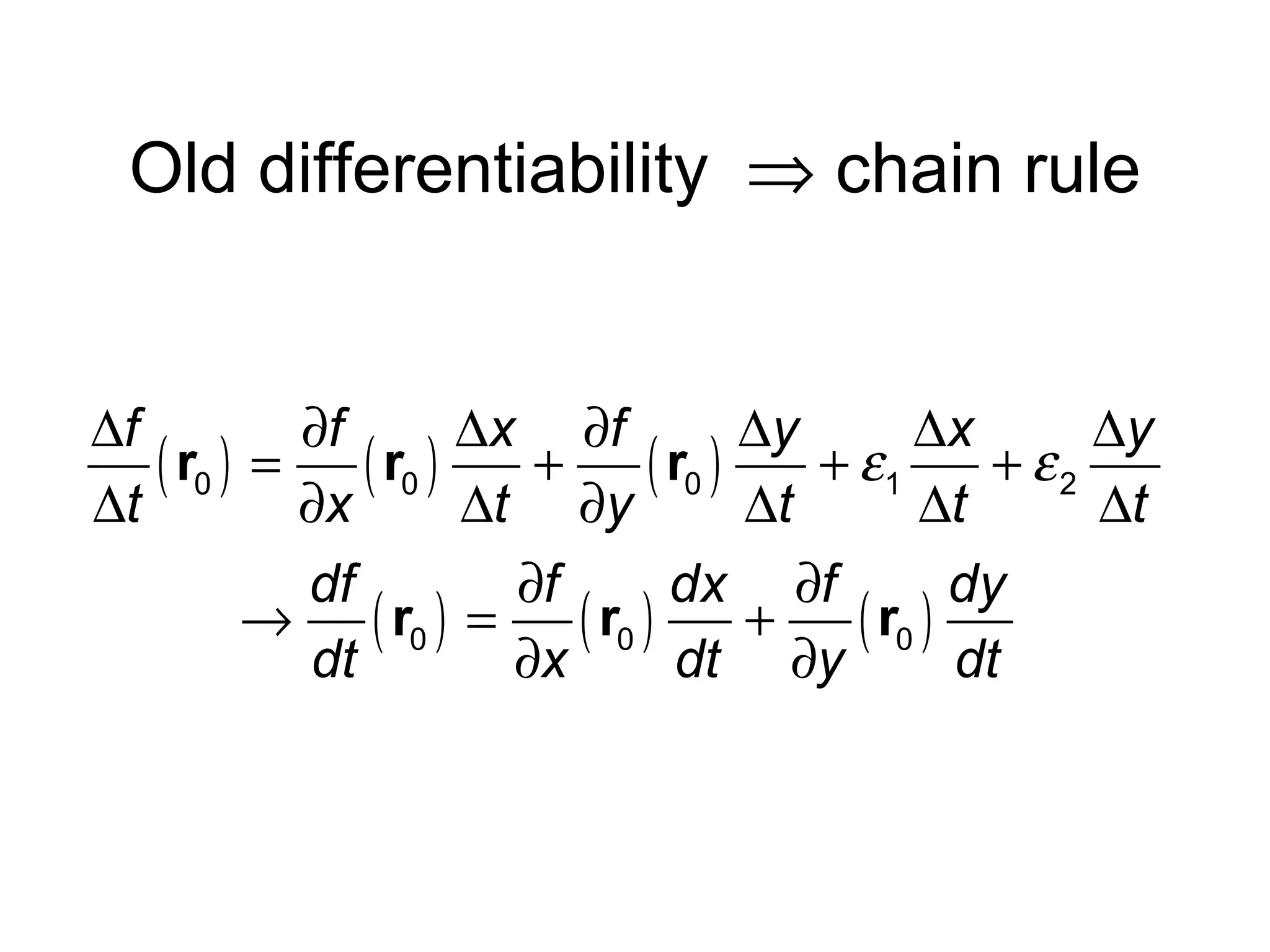 Old differentiability ⇒ chain rule

∆f
∂f
∆x ∂f
∆y
∆x
∆y
( r0 ) = ( r0 ) + ( r0 ) + ε1 + ε 2
∆t
∂x
∆t ∂y
∆t
∆t
∆t
df
∂f
dx ∂f
dy
→ ( r0 ) =
( r0 ) + ( r0 )
dt
∂x
dt ∂y
dt

 