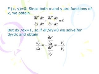 F (x, y)=0. Since both x and y are functions of
x, we obtain
But dx /dx=1, so if ∂F/∂y≠0 we solve for
dy/dx and obtain
0=
∂
∂
+
∂
∂
dx
dy
y
F
dx
dx
x
F
y
x
F
F
y
F
x
F
dx
dy
−=
∂
∂
∂
∂
−=
 