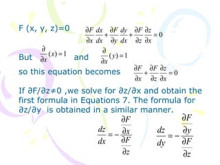 F (x, y, z)=0
But and
so this equation becomes
If ∂F/∂z≠0 ,we solve for ∂z/∂x and obtain the
first formula in Equations 7. The formula for
∂z/∂y is obtained in a similar manner.
0=
∂
∂
∂
∂
+
∂
∂
+
∂
∂
x
z
z
F
dx
dy
y
F
dx
dx
x
F
1)( =
∂
∂
x
x
1)( =
∂
∂
y
x
0=
∂
∂
∂
∂
+
∂
∂
x
z
z
F
x
F
z
F
x
F
dx
dz
∂
∂
∂
∂
−=
z
F
y
F
dy
dz
∂
∂
∂
∂
−=
 