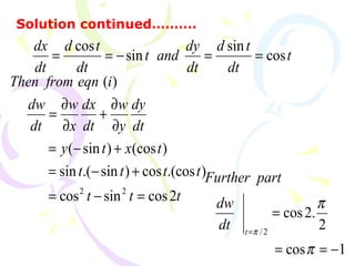 t
dt
td
dt
dy
andt
dt
td
dt
dx
cos
sin
sin
cos
==−==
Solution continued……….
ttt
tttt
txty
dt
dy
y
w
dt
dx
x
w
dt
dw
ieqnfromThen
2cossincos
).(coscos)sin.(sin
)(cos)sin(
)(
22
=−=
+−=
+−=
∂
∂
+
∂
∂
=
1cos
2
.2cos
2/
−==
=
=
π
π
πt
dt
dw
partFurther
 