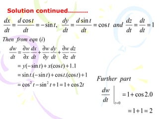 1cos
sin
,sin
cos
====−==
dt
dt
dt
dz
andt
dt
td
dt
dy
t
dt
td
dt
dx
Solution continued……….
ttt
tttt
txty
dt
dz
z
w
dt
dy
y
w
dt
dx
x
w
dt
dw
ieqnfromThen
2cos11sincos
1).(coscos)sin.(sin
1.1)(cos)sin(
)(
22
+=+−=
++−=
++−=
∂
∂
+
∂
∂
+
∂
∂
=
211
0.2cos1
0
=+=
+=
=t
dt
dw
partFurther
 