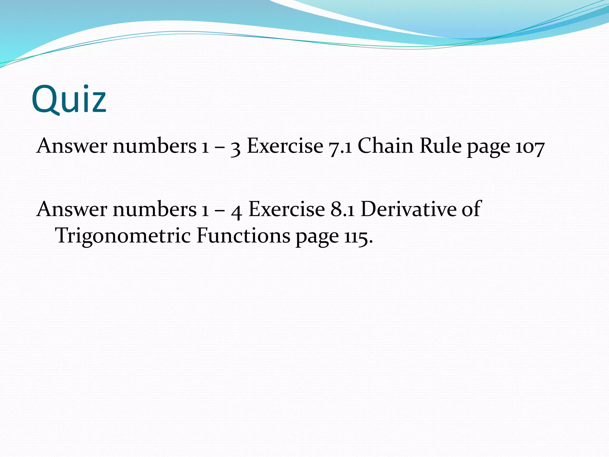 Quiz
Answer numbers 1 ā 3 Exercise 7.1 Chain Rule page 107
Answer numbers 1 ā 4 Exercise 8.1 Derivative of
Trigonometric Functions page 115.