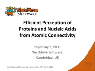Efficient Perception of
            Proteins and Nucleic Acids
            from Atomic Connectivity

                            Roger Sayle, Ph.D.
                           NextMove Software,
                             Cambridge, UK

ACS National Meeting, San Diego, USA 26th March 2012
 