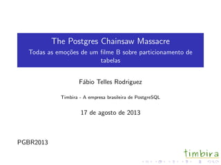 The Postgres Chainsaw Massacre
Todas as emo¸c˜oes de um ﬁlme B sobre particionamento de
tabelas
F´abio Telles Rodriguez
Timbira - A empresa brasileira de PostgreSQL
17 de agosto de 2013
PGBR2013
 