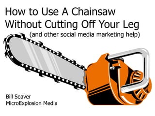How to Use A Chainsaw Without Cutting Off Your Leg (and other social media marketing help) Bill Seaver MicroExplosion Media 