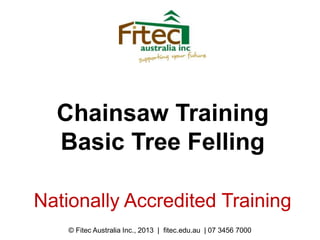 Chainsaw Training
Basic Tree Felling
Nationally Accredited Training
© Fitec Australia Inc., 2013 | fitec.edu.au | 07 3456 7000
 