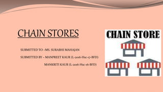 CHAIN STORES
SUBMITTED TO –MS. SURABHI MAHAJAN
SUBMITTED BY – MANPREET KAUR (L-2016-Hsc-17-BFD)
MANKRITI KAUR (L-2016-Hsc-16-BFD)
 