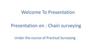 Welcome To Presentation
Presentation on : Chain surveying
Under the course of Practical Surveying
 