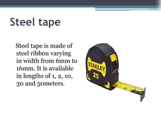 Steel tape
Steel tape is made of
steel ribbon varying
in width from 6mm to
16mm. It is available
in lengths of 1, 2, 10,
30 and 50meters.
 