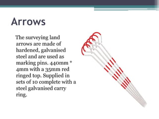 Arrows
The surveying land
arrows are made of
hardened, galvanised
steel and are used as
marking pins. 440mm *
4mm with a 35mm red
ringed top. Supplied in
sets of 10 complete with a
steel galvanised carry
ring.
 