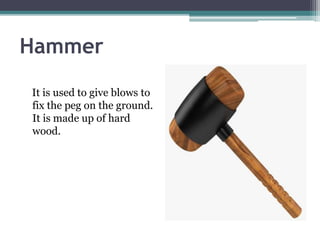 Hammer
It is used to give blows to
fix the peg on the ground.
It is made up of hard
wood.
 