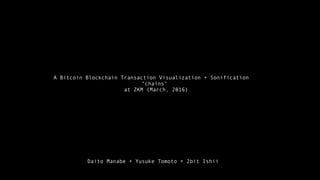A Bitcoin Blockchain Transaction Visualization + Sonification
“chains"
at ZKM (March, 2016)
Daito Manabe + Yusuke Tomoto + 2bit Ishii
 