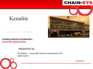 BUSINESS PROCESS AUTOMATION –
Oracle ERP Implementation
PRESENTED TO:
Mr.Gopalan - Group GM- Business Improvement and
Optimization
Kenafric
 