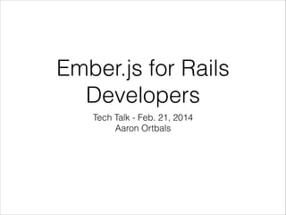 Ember.js for Rails
Developers
Tech Talk - Feb. 21, 2014
Aaron Ortbals

 