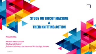 STUDY ON TRICOT MACHINE
&
THEIR KNITTING ACTION
Presented By,
Mehedi Hasan Chaion
Undergrad Student
Jashore University of science and Technology, Jashore
1/18/2021 1
 