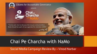 “
”
Chai Pe Charcha with NaMo
Social Media Campaign Review By –Vinod Narbar
 