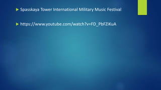  Spasskaya Tower International Military Music Festival
 https://www.youtube.com/watch?v=FD_PbFZiKuA
 