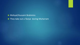  Mohyal/Hussaini Brahmins
 They take out a Taziya during Muharram
 