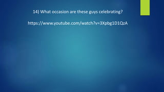 14) What occasion are these guys celebrating?
https://www.youtube.com/watch?v=3Xpbg1D1QzA
 