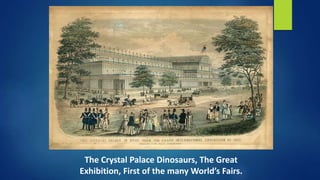 The Crystal Palace Dinosaurs, The Great
Exhibition, First of the many World’s Fairs.
 
