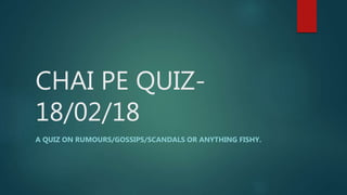 CHAI PE QUIZ-
18/02/18
A QUIZ ON RUMOURS/GOSSIPS/SCANDALS OR ANYTHING FISHY.
 