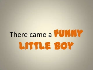 There came a funny
little boy
 