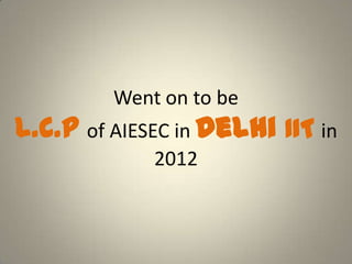 Went on to be
L.C.P of AIESEC in Delhi IIT in
2012
 