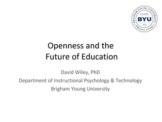 Openness and the  Future of Education David Wiley, PhD Department of Instructional Psychology & Technology Brigham Young University 