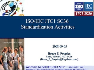 /44 ISO/IEC JTC1 SC36 Standardization Activities 2008-09-05 Bruce E. Peoples Chair,  ISO/IEC JTC1 SC36 (Bruce_E_Peoples@Raytheon.com ) 