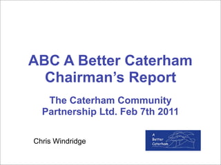 ABC A Better Caterham
  Chairman’s Report
   The Caterham Community
  Partnership Ltd. Feb 7th 2011

Chris Windridge
 