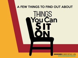 Things You Can Sit On
A FEW THINGS TO FIND OUT ABOUT
BY BRENTMETCALF©2016
HTTP://WWW.BIPSTER.NET
 
