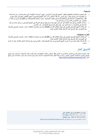 5| تقرير الموقف رقم 9 - حول ازمة النزوح في العراق 
مكتب الأمم المتحدة للتنسيق والشؤون الانسانية )اوتشا( 
التنسيق ينقذ الارواح | www.unocha.org 
الاستجابة: 
تقوم المجموعة الخاصة بالتخطيط والتنفيذ " التجمع اللوجستي" بالاستمرار بتوفير المساعدة للمنظمات التي تستلم شحنات و تبرعات قادمة  
من الحكومات الاوربية في مطار اربيل الدولي. منذ 02 اغسطس "آب", قام "التجمع اللوجستي" تسهيل التخليص الجمركي ونقل وتخزين 
02 رحلة للمنظمات الانسانية التي لها قابلية محدودة في المقدرة اللوجستية . حيث ان كمية البضائع تتألف من 331 طن متري من الغذاء و 
العناصر غير الغذائية من ثلاث دول اوروبية متبرعة. 
إرشادات التعامل مع التبرعات الثنائية غير المرغوب فيها حيث تم توزيعها من قبل الشركاء في التجمع اللوجستي و من قبل اوتشا من اجل  
المساعدة في المعلومات و ارشاد المتبرعين. حيث يمكن الولوج لهذه المعلومات عبر الانترنت. 
قام وكالات التجمع اللوجستي للتخزين في دهوك باطلاق اكثر من 1,111 وحدة من مستلزمات النظافة و الماء و الصرف الصحي، للشركاء  
في التجمع من اجل التوزيع، حيث تتواصل طلبات التخزين ايضا. 
 
الثغرات والمعلوقات: 
قام وكالات التجمع اللوجستي للتخزين في دهوك باطلاق اكثر من 1,111 وحدة من مستلزمات النظافة و الماء و الصرف الصحي، للشركاء  
في التجمع من اجل التوزيع، حيث تتواصل طلبات التخزين ايضا. 
قام الشركاء بطلب المزيد من الدعم من التجمع اللوجستي من اجل التصفية ونقل و التخزين في اربيل لرحلات الشحن القادمة، حيث ان الدعم  
مستمر. 
التنسيق العام 
قامت مجموعة التجمع الفرعي للتنسيق بالاجتماع يوم الخميس 31 اغسطس وناقشت التخطيط لمراجعة النظرة العامة للاحتياجات الانسانية. يقوم التجمع 
التنسيقي التابع لرئاسة قيادات التجمع بتحضير واعداد مراجعة النظرة العامة للاحتياجات الانسانية. حيث يمكن معرفة مواعيد جدول الاجتماعات على الموقع 
http://iraq.humanitarianresponse.info. التالي 
لمزيد من المعلومات يرجى الاتصال على 
, manzi@un.org, باربرا مانزي ,رئيسة المكتب 
Mobile Iraq: +964 (0) 750 312 9201 
https://iraq.humanitarianresponse.info لمزيد من المعلومات يرجى زيارة الموقع التالي 
