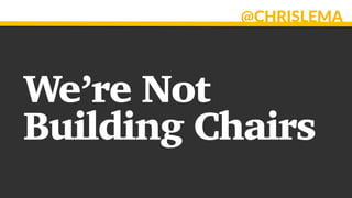 @CHRISLEMA
We’re Not
Building Chairs
 