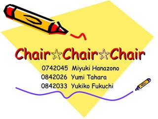 Chair ☆ Chair ☆ Chair 0742045  Miyuki Hanazono 0842026  Yumi Tahara 0842033  Yukiko Fukuchi 