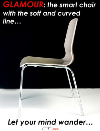 GLAMOUR: the smart chair
with the soft and curved
line…

Let your mind wander…

 