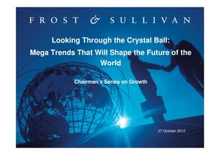 1
27 October 2010
Looking Through the Crystal Ball:
Mega Trends That Will Shape the Future of the
World
Chairman’s Series on Growth
 