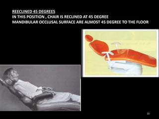 REECLINED 45 DEGREES
IN THIS POSITION , CHAIR IS RECLINED AT 45 DEGREE
MANDIBULAR OCCLUSAL SURFACE ARE ALMOST 45 DEGREE TO THE FLOOR
10
 