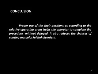 CONCLUSION
Proper use of the chair positions as according to the
relative operating areas helps the operator to complete the
procedure without delayed. it also reduces the chances of
causing musculoskeletal disorders.
34
 