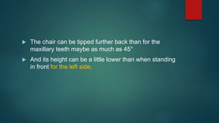  The chair can be tipped further back than for the
maxillary teeth maybe as much as 45°
 And its height can be a little lower than when standing
in front for the left side.
 