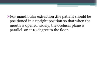 For mandibular extraction ,the patient should be
positioned in a upright position so that when the
mouth is opened widely, the occlusal plane is
parallel or at 10 degree to the floor.
 