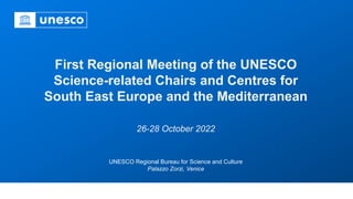 First Regional Meeting of the UNESCO
Science-related Chairs and Centres for
South East Europe and the Mediterranean
26-28 October 2022
UNESCO Regional Bureau for Science and Culture
Palazzo Zorzi, Venice
 