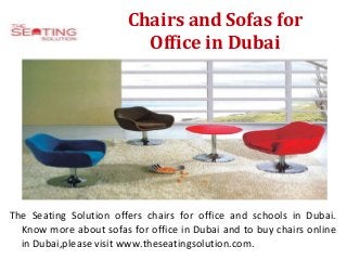 Chairs and Sofas for
Office in Dubai
The Seating Solution offers chairs for office and schools in Dubai.
Know more about sofas for office in Dubai and to buy chairs online
in Dubai,please visit www.theseatingsolution.com.
 
