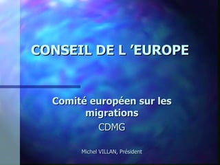 CONSEIL DE L ’EUROPE Comité européen sur les migrations CDMG Michel VILLAN, Président 