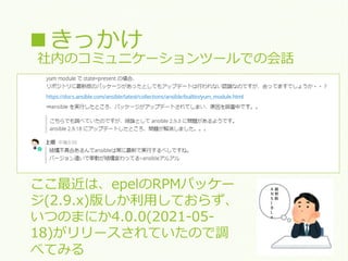 ■きっかけ
。
ここ最近は、epelのRPMパッケー
ジ(2.9.x)版しか利用しておらず、
いつのまにか4.0.0(2021-05-
18)がリリースされていたので調
べてみる
社内のコミュニケーションツールでの会話
A 最
N 新
S 版
I
B
L
e
 