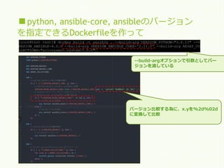 ■python, ansible-core, ansibleのバージョン
を指定できるDockerfileを作って
--build-argオプションで引数としてバー
ジョンを渡している
バージョン比較する為に、x.yを%2d%02d
に変換して比較
 