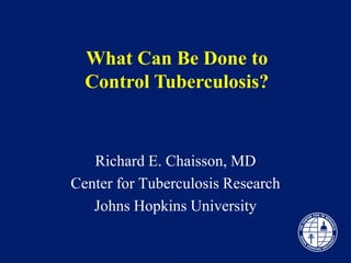 What Can Be Done to
  Control Tuberculosis?



   Richard E. Chaisson, MD
Center for Tuberculosis Research
   Johns Hopkins University
 