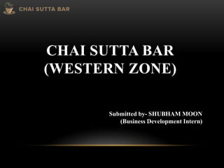 CHAI SUTTA BAR
(WESTERN ZONE)
Submitted by- SHUBHAM MOON
(Business Development Intern)
 